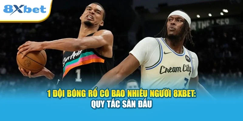 1 Đội Bóng Rổ Có Bao Nhiêu Người 8XBET: Quy Tắc Sân Đấu