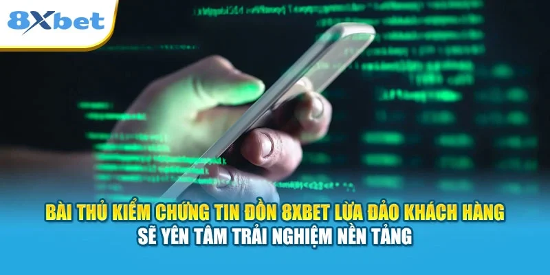 Bài thủ kiểm chứng tin đồn 8XBET lừa đảo khách hàng sẽ yên tâm trải nghiệm nền tảng