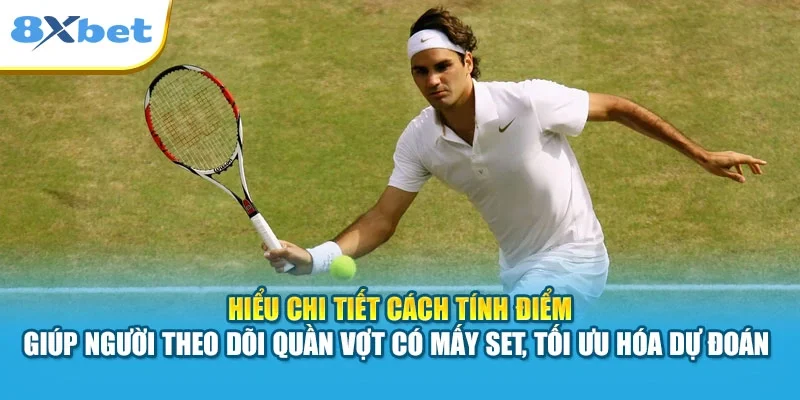 Hiểu chi tiết cách tính điểm giúp người theo dõi quần vợt có mấy set, tối ưu hóa dự đoán 