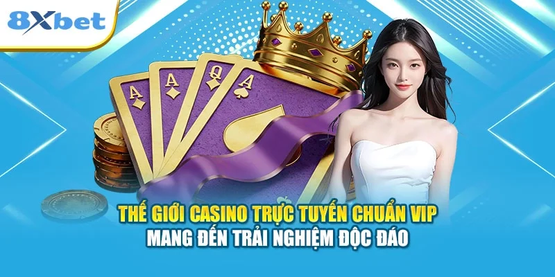 Thế giới Casino trực tuyến chuẩn Vip mang đến trải nghiệm độc đáo