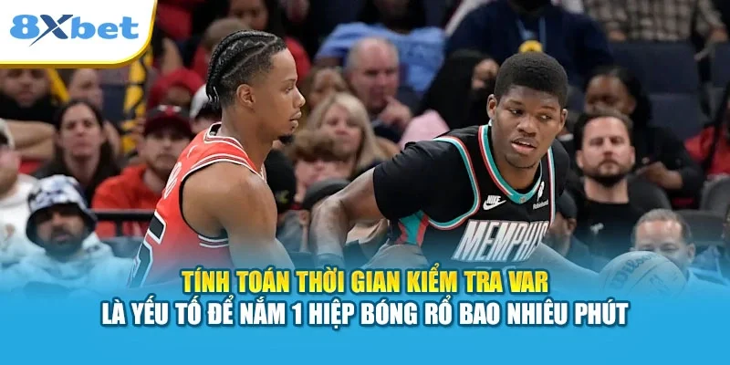 Tính toán thời gian kiểm tra VAR là yếu tố để nắm 1 hiệp bóng rổ bao nhiêu phút